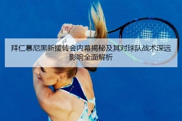 拜仁慕尼黑新援转会内幕揭秘及其对球队战术深远影响全面解析